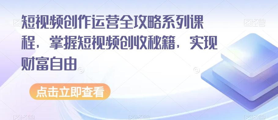 短视频创作运营全攻略系列课程，掌握短视频创收秘籍，实现财富自由-小哈资源