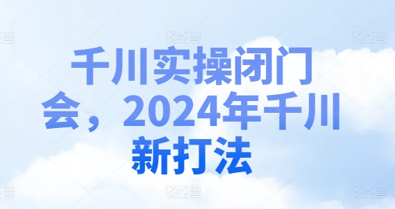 千川实操闭门会，2024年千川新打法-小哈资源