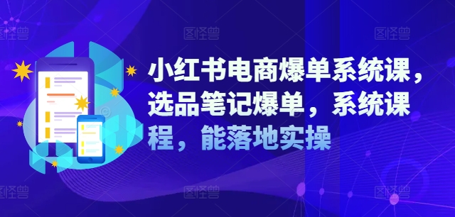 小红书电商爆单系统课，选品笔记爆单，系统课程，能落地实操-小哈资源