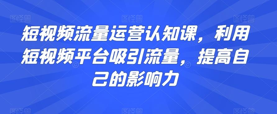 短视频流量运营认知课，利用短视频平台吸引流量，提高自己的影响力-小哈资源