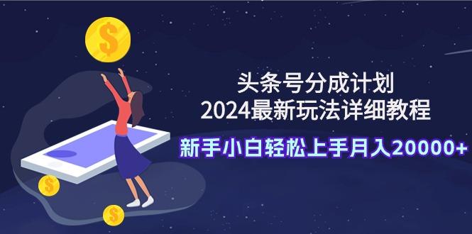 (9530期)头条号分成计划：2024最新玩法详细教程，新手小白轻松上手月入20000+-小哈资源