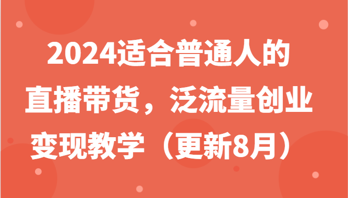 2024适合普通人的直播带货，泛流量创业变现教学(更新8月)-小哈资源