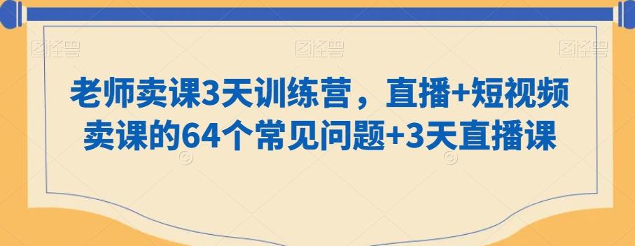 老师卖课3天训练营，直播+短视频卖课的64个常见问题+3天直播课-小哈资源
