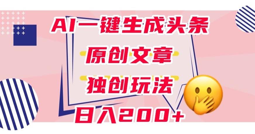 利用AI一键生成头条原创文章，0粉丝即可变现，稳定日入200+【揭秘】-小哈资源
