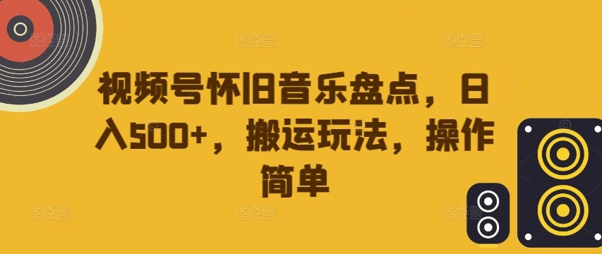 视频号怀旧音乐盘点，日入500+，搬运玩法，操作简单【揭秘】-小哈资源
