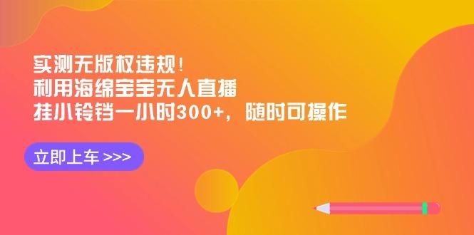 实测无版权违规！利用海绵宝宝无人直播，挂小铃铛一小时300+，随时可操作-小哈资源