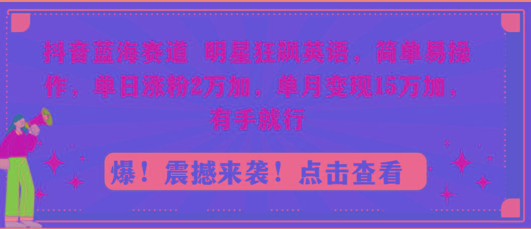 抖音蓝海赛道，明星狂飙英语，简单易操作，单日涨粉2万加，单月变现15万…-小哈资源