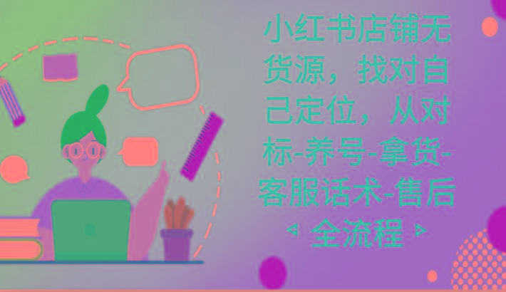 小红书店铺无货源课程，找对自己定位，从对标-养号-拿货-客服话术-售后全流程-小哈资源