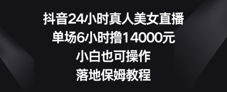 抖音24小时真人美女直播，单场6小时撸14000元，小白也可操作，落地保姆教程【揭秘】-小哈资源