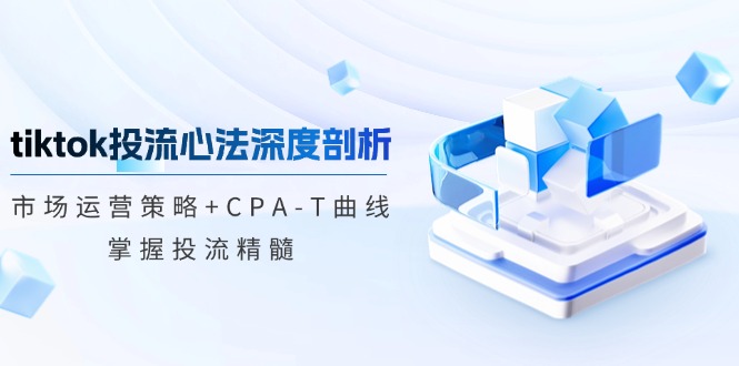 tiktok投流心法深度剖析：市场运营策略+CPA-T曲线，掌握投流精髓-小哈资源