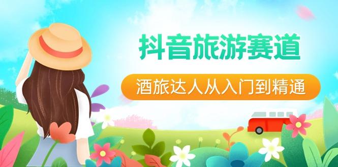 抖音旅游赛道酒旅达人从入门到精通：直播+短视频+旅游 未来5年风口-小哈资源