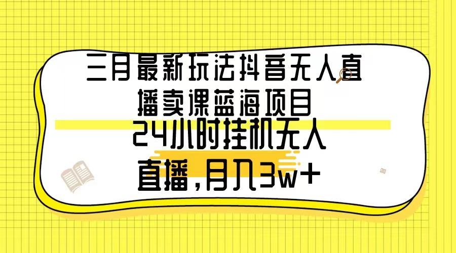 三月最新玩法抖音无人直播卖课蓝海项目，24小时无人直播，月入3w+-小哈资源