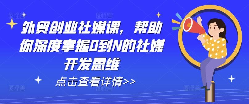 外贸创业社媒课，帮助你深度掌握0到N的社媒开发思维-小哈资源