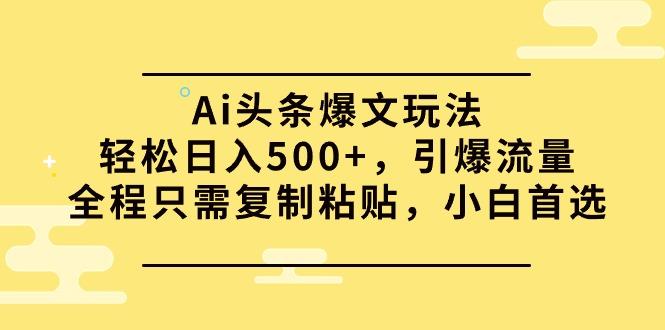 (9853期)Ai头条爆文玩法，轻松日入500+，引爆流量全程只需复制粘贴，小白首选-小哈资源