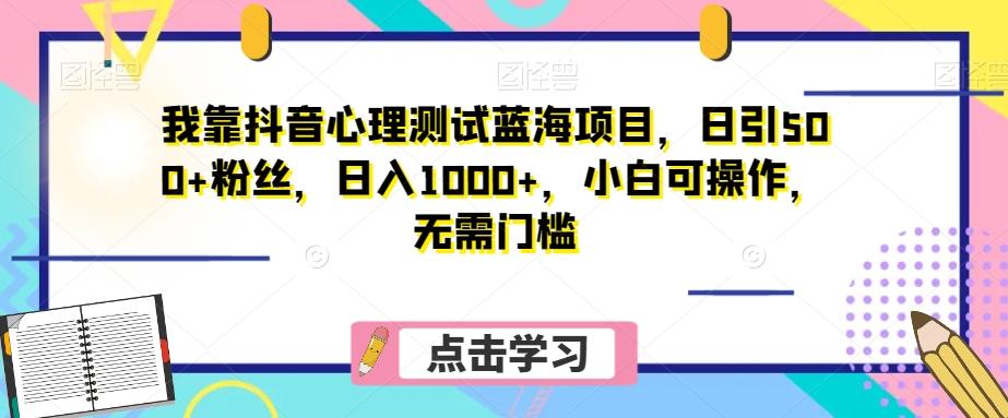 我靠抖音心理测试蓝海项目，日引500+粉丝，日入1000+，小白可操作，无需门槛（附3G素材）-小哈资源