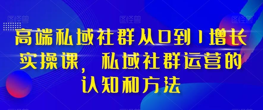 高端私域社群从0到1增长实操课，私域社群运营的认知和方法-小哈资源