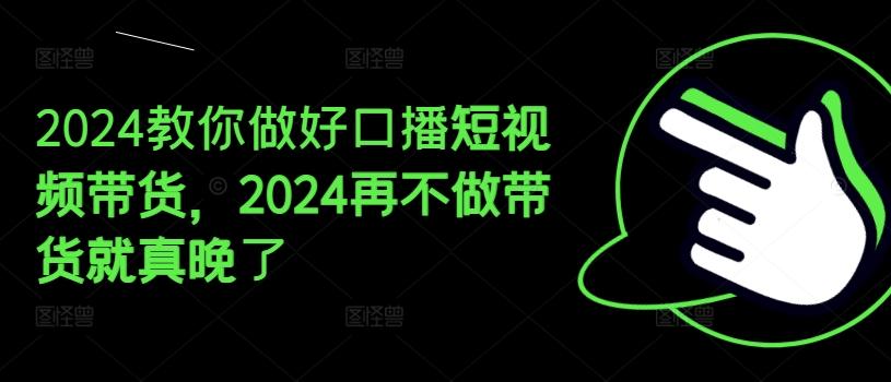 2024教你做好口播短视频带货，2024再不做带货就真晚了-小哈资源