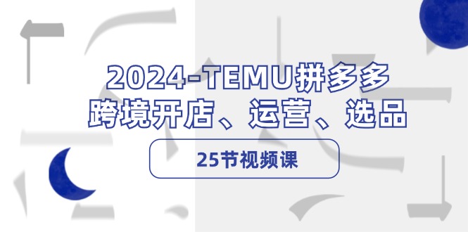 2024-TEMU拼多多·跨境开店、运营、选品(25节视频课-小哈资源