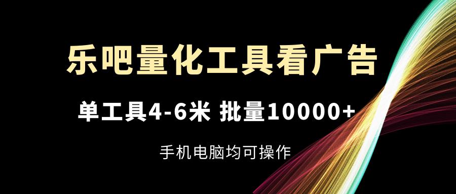 乐吧量化工具看广告，单工具4-6米，批量10000+，手机电脑均可操作-小哈资源