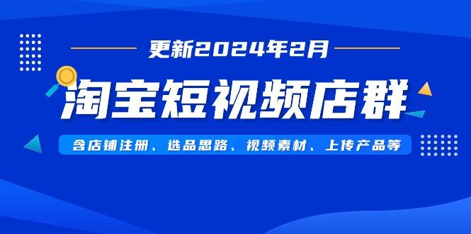 淘宝短视频店群(更新2024年2月)含店铺注册、选品思路、视频素材、上传…-小哈资源
