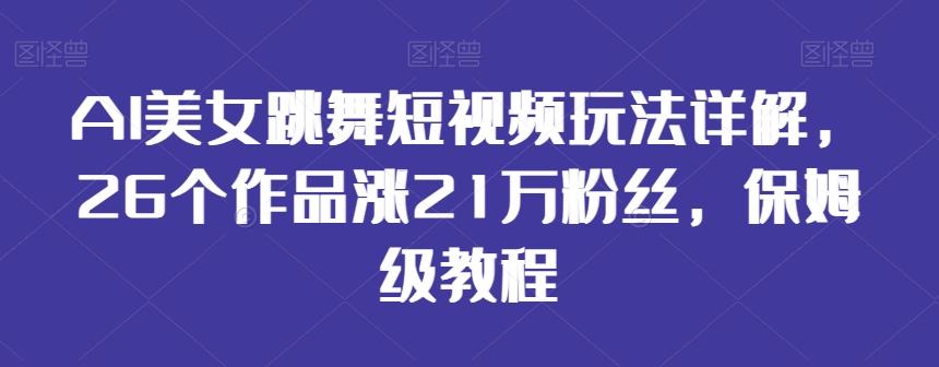 AI美女跳舞短视频玩法详解，26个作品涨21万粉丝，保姆级教程【揭秘】-小哈资源