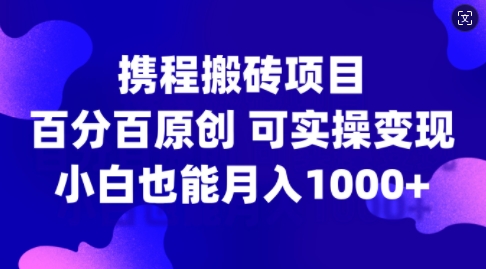 携程搬砖项目，百分百原创，可实操变现，新手小白月入1k+【揭秘】-小哈资源