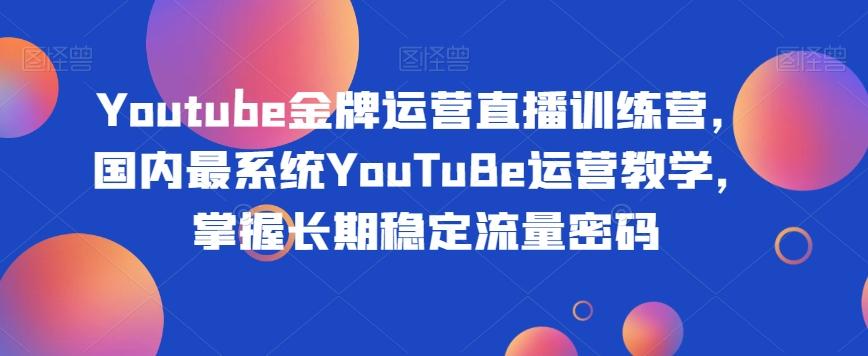 Youtube金牌运营直播训练营，国内最系统YouTuBe运营教学，掌握长期稳定流量密码-小哈资源