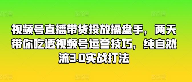 视频号直播带货投放操盘手，两天带你吃透视频号运营技巧，纯自然流3.0实战打法-小哈资源