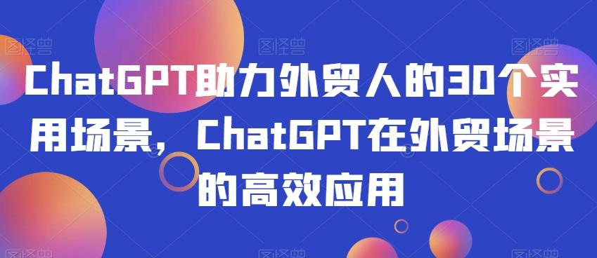 ChatGPT助力外贸人的30个实用场景，ChatGPT在外贸场景的高效应用-小哈资源