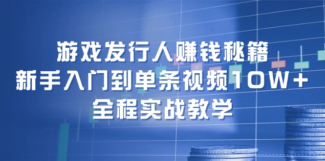 游戏发行人赚钱秘籍：新手入门到单条视频10W+，全程实战教学-小哈资源
