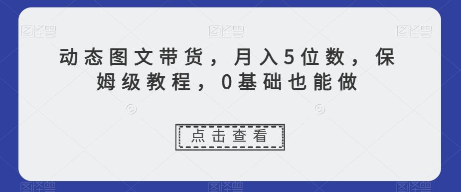 动态图文带货，月入5位数，保姆级教程，0基础也能做【揭秘】-小哈资源