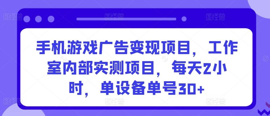 手机游戏广告变现项目，工作室内部实测项目，每天2小时，单设备单号30+【揭秘】-小哈资源