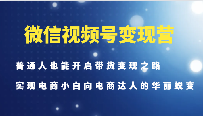 微信视频号变现营-普通人也能开启带货变现之路，实现电商小白向电商达人的华丽蜕变-小哈资源