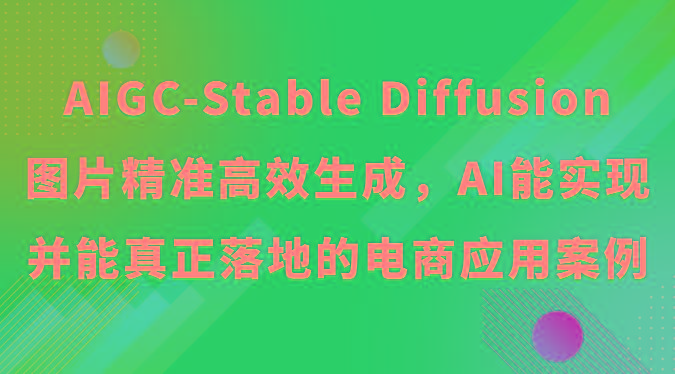 AIGC-Stable Diffusion图片精准高效生成，AI能实现并能真正落地的电商应用案例-小哈资源