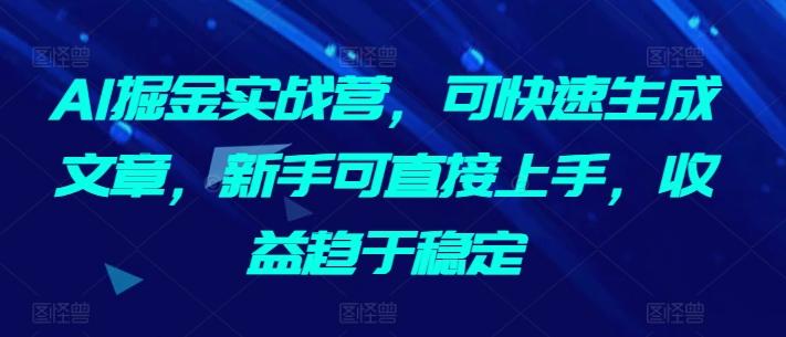 AI掘金实战营，可快速生成文章，新手可直接上手，收益趋于稳定-小哈资源