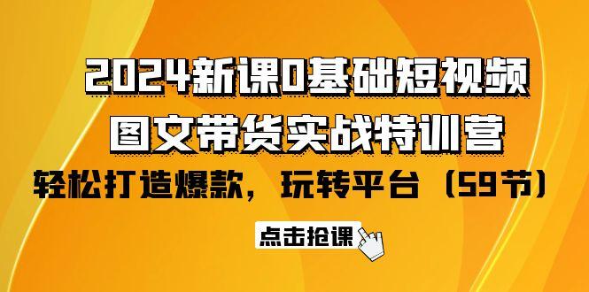 (9911期)2024新课0基础短视频+图文带货实战特训营：玩转平台，轻松打造爆款(59节)-小哈资源