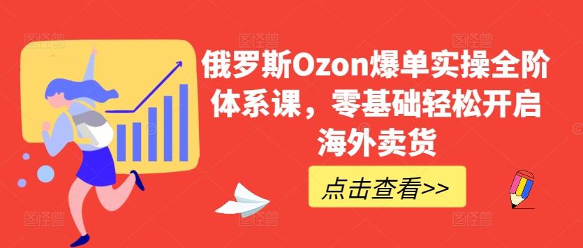 俄罗斯Ozon爆单实操全阶体系课，零基础轻松开启海外卖货-小哈资源