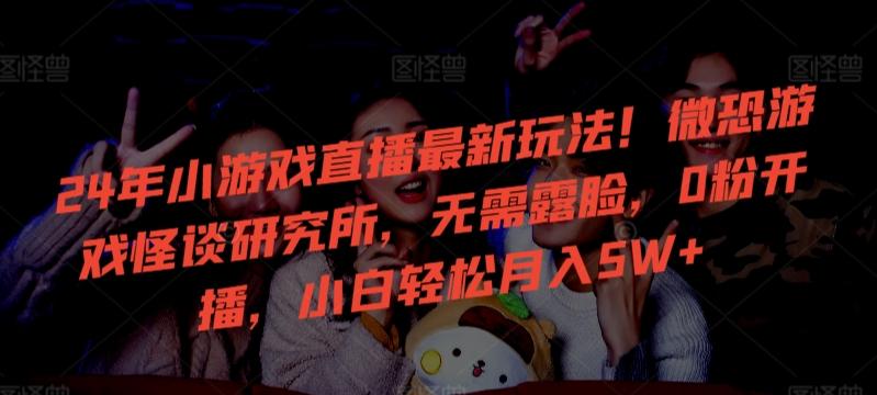 24年小游戏直播最新玩法！微恐游戏怪谈研究所，无需露脸，0粉开播，小白轻松月入5W+【揭秘】-小哈资源