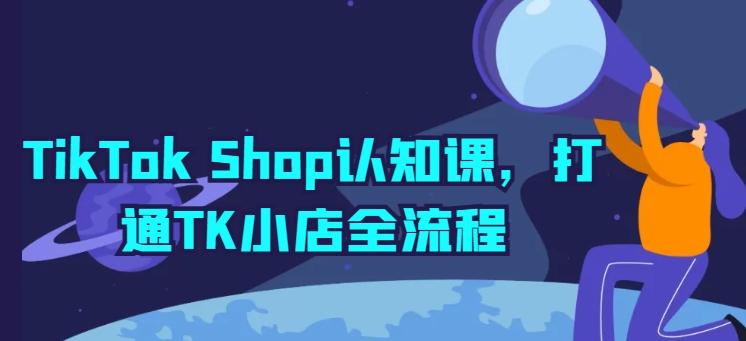 TikTok Shop认知课，打通TK小店全流程-小哈资源