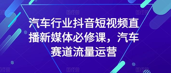 汽车行业抖音短视频直播新媒体必修课，汽车赛道流量运营-小哈资源