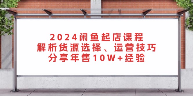 2024闲鱼起店课程：解析货源选择、运营技巧，分享年售10W+经验-小哈资源
