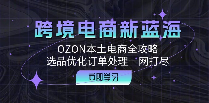 跨境电商新蓝海：OZON本土电商全攻略，选品优化订单处理一网打尽-小哈资源