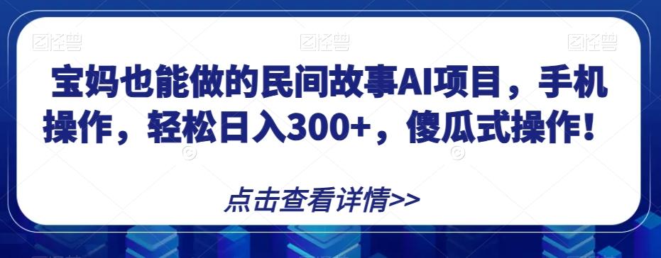 宝妈也能做的民间故事AI项目，手机操作，轻松日入300+，傻瓜式操作！【揭秘】-小哈资源