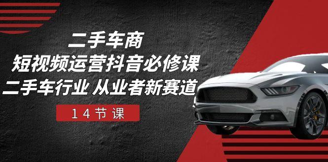 二手车商 短视频运营 抖音必修课，二手车行业 从业者新赛道(14节课-小哈资源