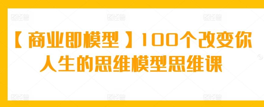 【商业即模型】100个改变你人生的思维模型思维课-小哈资源