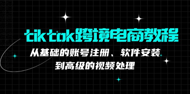 tiktok跨境电商教程：从基础的账号注册、软件安装，到高级的视频处理-小哈资源