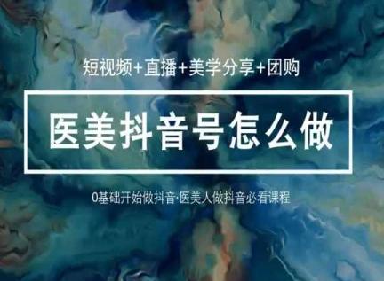 玩转医美抖音短视频与直播，36堂网课学逻辑(短视频+直播+美学分享+团购)-小哈资源