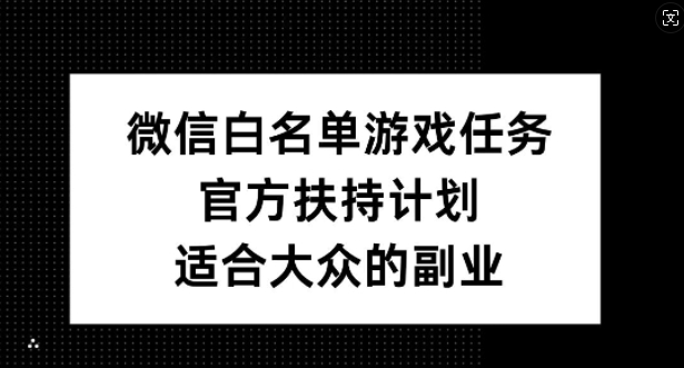 微信白名单游戏任务，官方扶持计划，适合大众的副业【揭秘】-小哈资源