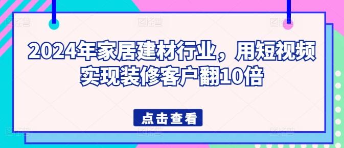 2024年家居建材行业，用短视频实现装修客户翻10倍-小哈资源