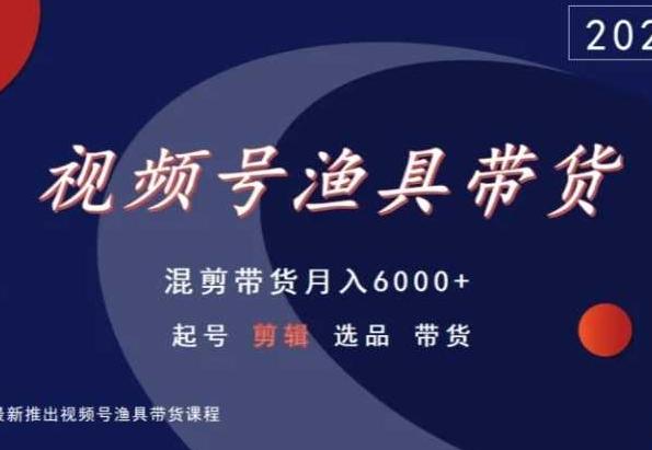 视频号渔具带货，混剪带货月入6000+，起号剪辑选品带货-小哈资源